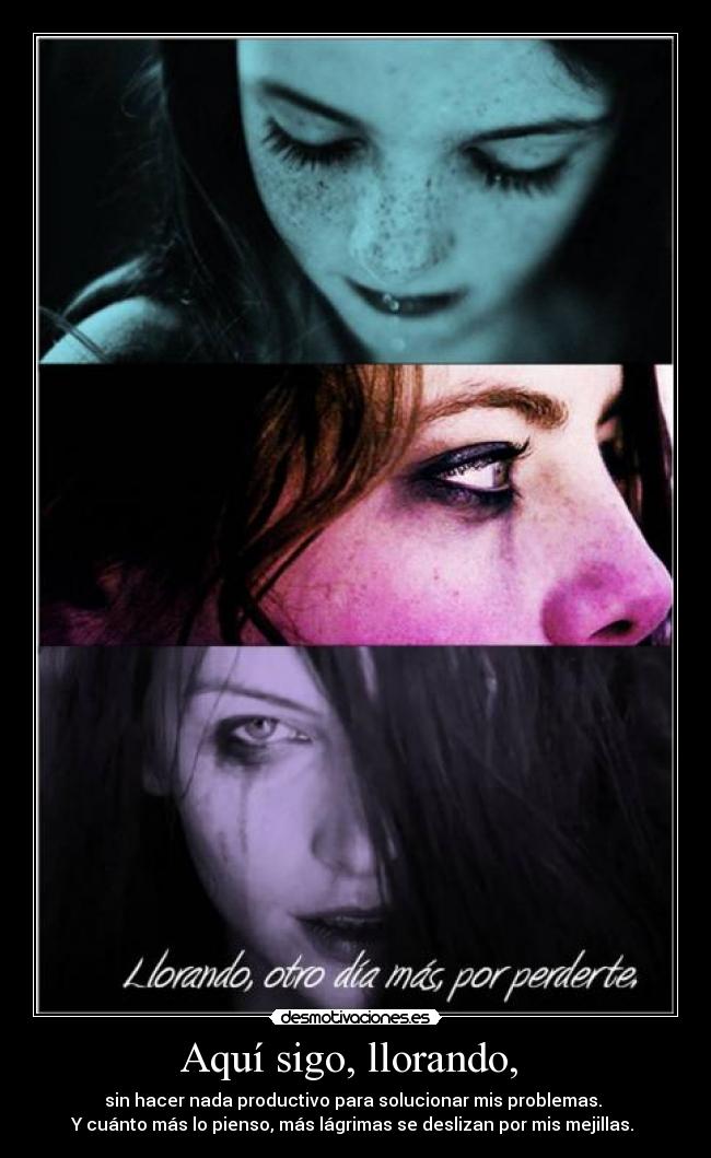 Aquí sigo, llorando, - sin hacer nada productivo para solucionar mis problemas.
Y cuánto más lo pienso, más lágrimas se deslizan por mis mejillas.