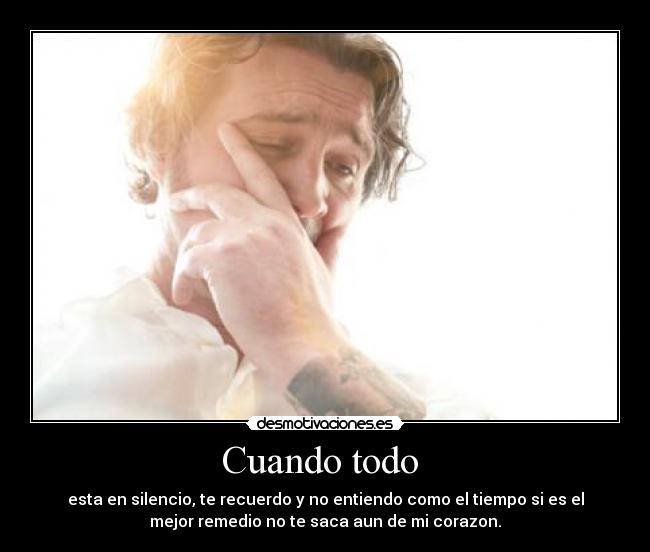 Cuando todo  - esta en silencio, te recuerdo y no entiendo como el tiempo si es el
mejor remedio no te saca aun de mi corazon.