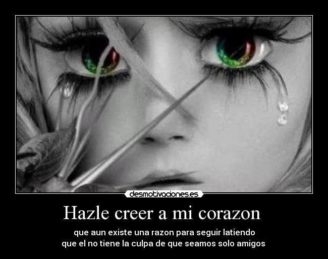 Hazle creer a mi corazon  - que aun existe una razon para seguir latiendo
que el no tiene la culpa de que seamos solo amigos 