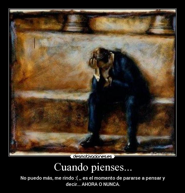 Cuando pienses... - No puedo más, me rindo :( ,, es el momento de pararse a pensar y
decir... AHORA O NUNCA.