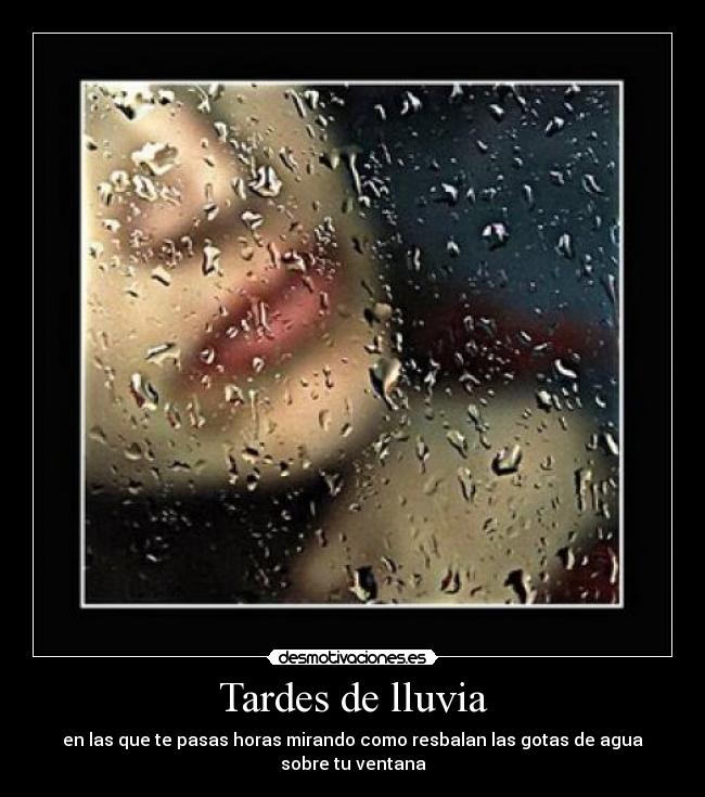 Tardes de lluvia - en las que te pasas horas mirando como resbalan las gotas de agua sobre tu ventana
