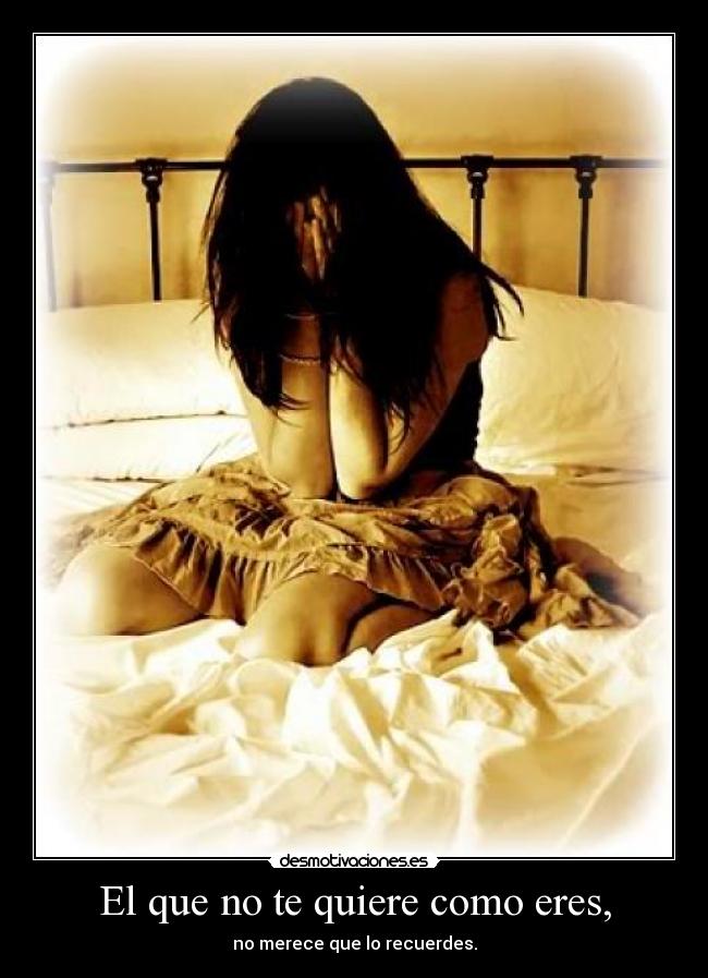 El que no te quiere como eres, - no merece que lo recuerdes.