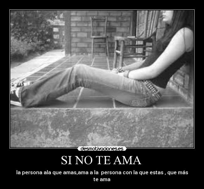 SI NO TE AMA  - la persona ala que amas,ama a la  persona con la que estas , que más te ama