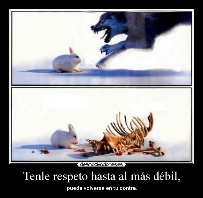 Tenle respeto hasta al más débil, - puede volverse en tu contra.