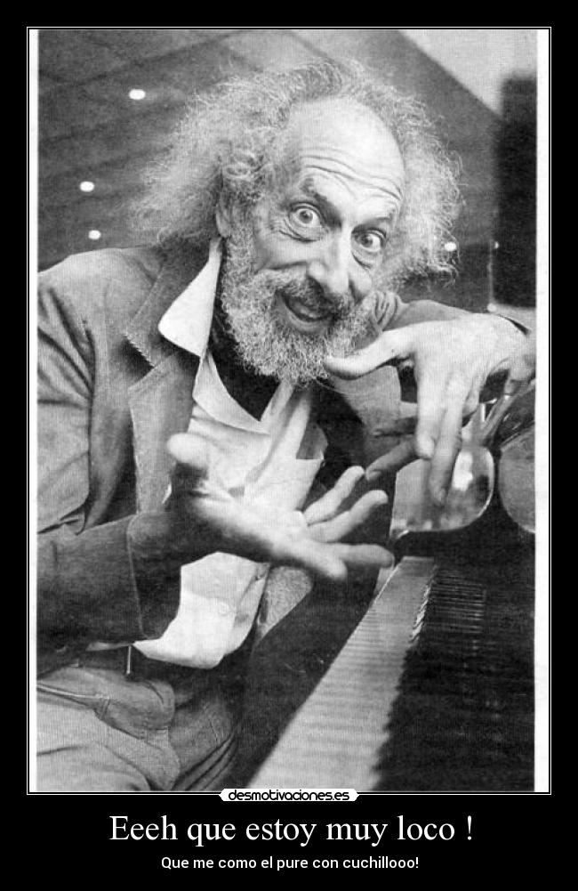 Eeeh que estoy muy loco ! - Que me como el pure con cuchillooo!