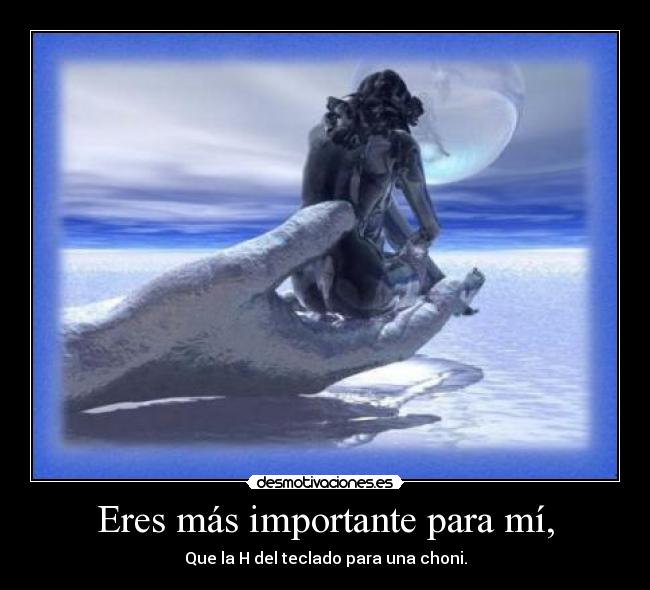 Eres más importante para mí, - Que la H del teclado para una choni.