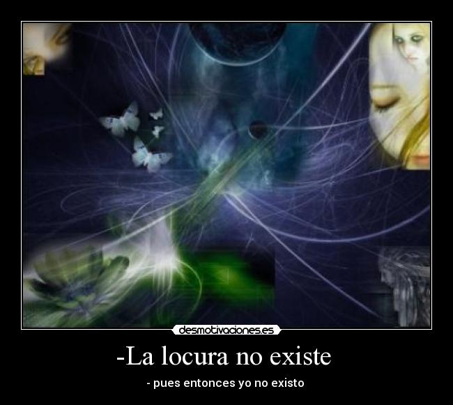 -La locura no existe - - pues entonces yo no existo