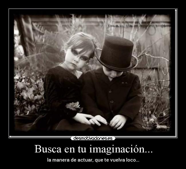 Busca en tu imaginación... - la manera de actuar, que te vuelva loco...