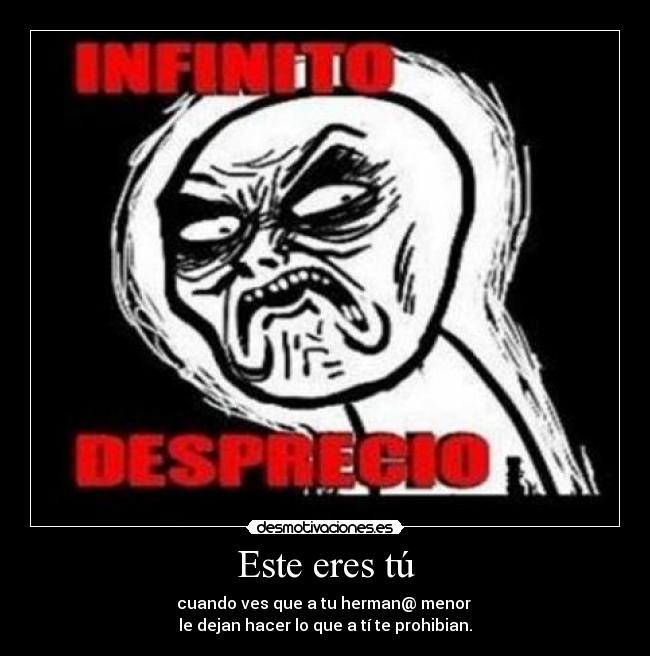 Este eres tú - cuando ves que a tu herman@ menor 
le dejan hacer lo que a tí te prohibian.