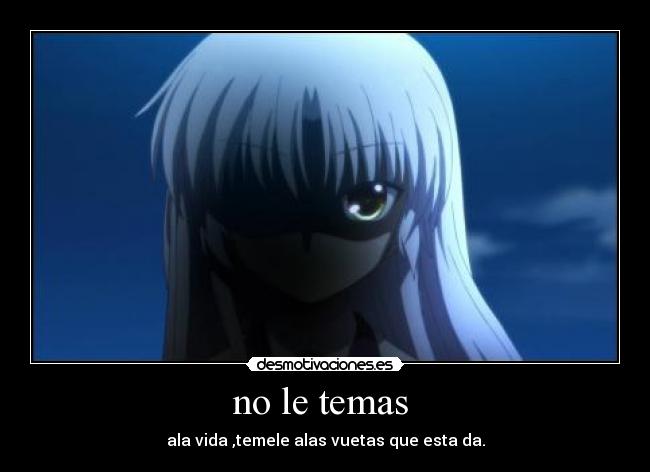 no le temas - ala vida ,temele alas vuetas que esta da.