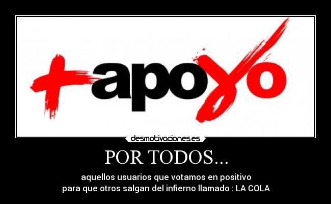 POR TODOS... - aquellos usuarios que votamos en positivo
para que otros salgan del infierno llamado : LA COLA