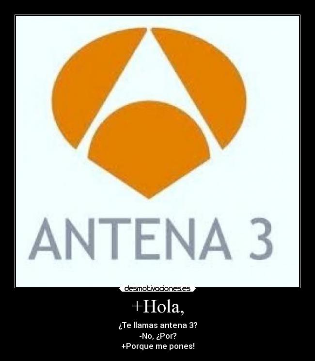 +Hola, - ¿Te llamas antena 3?
-No, ¿Por?
+Porque me pones!