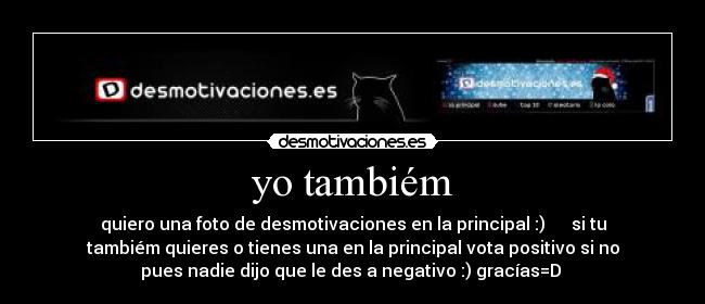yo tambiém - quiero una foto de desmotivaciones en la principal :) si tu
tambiém quieres o tienes una en la principal vota positivo si no
pues nadie dijo que le des a negativo :) gracías=D