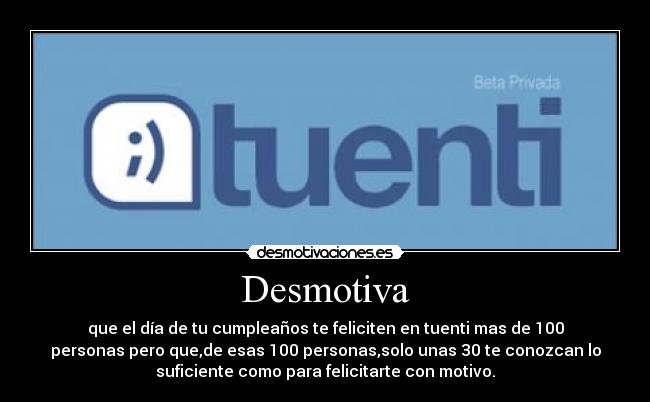 Desmotiva - que el día de tu cumpleaños te feliciten en tuenti mas de 100
personas pero que,de esas 100 personas,solo unas 30 te conozcan lo
suficiente como para felicitarte con motivo.