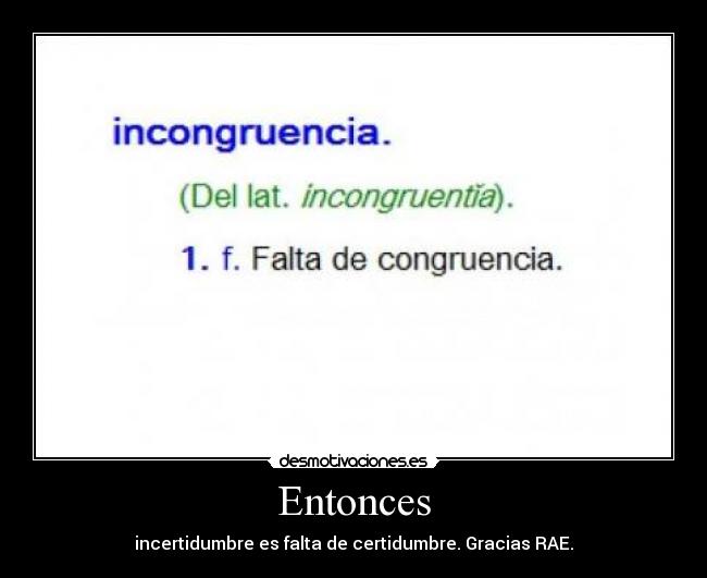 Entonces - incertidumbre es falta de certidumbre. Gracias RAE.