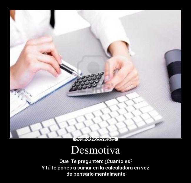Desmotiva - Que Te pregunten: ¿Cuanto es?
Y tu te pones a sumar en la calculadora en vez
de pensarlo mentalmente