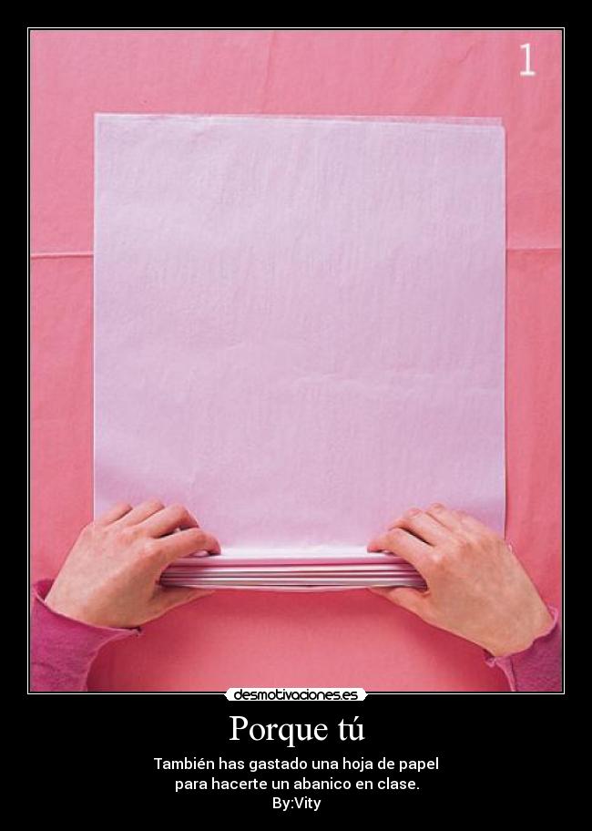 Porque tú - También has gastado una hoja de papel
para hacerte un abanico en clase.
By:Vity