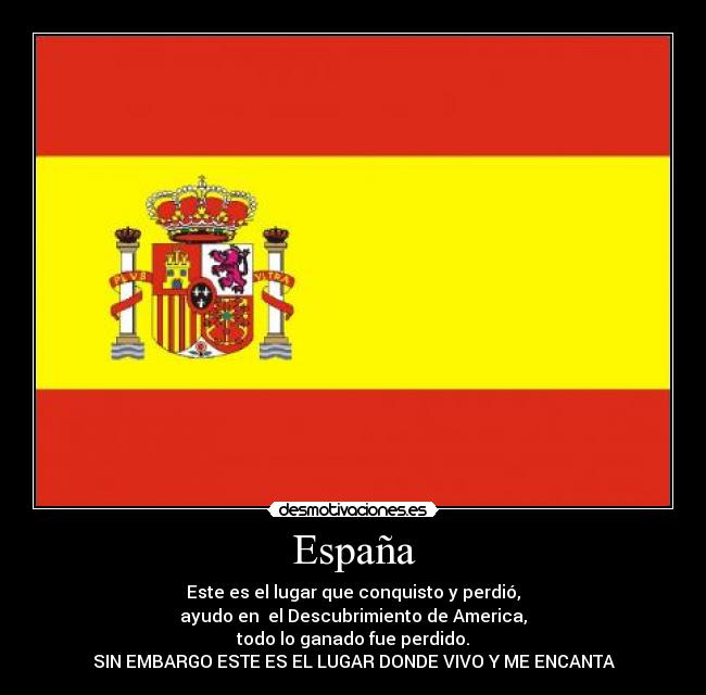 España - Este es el lugar que conquisto y perdió,
ayudo en  el Descubrimiento de America,
todo lo ganado fue perdido.
SIN EMBARGO ESTE ES EL LUGAR DONDE VIVO Y ME ENCANTA