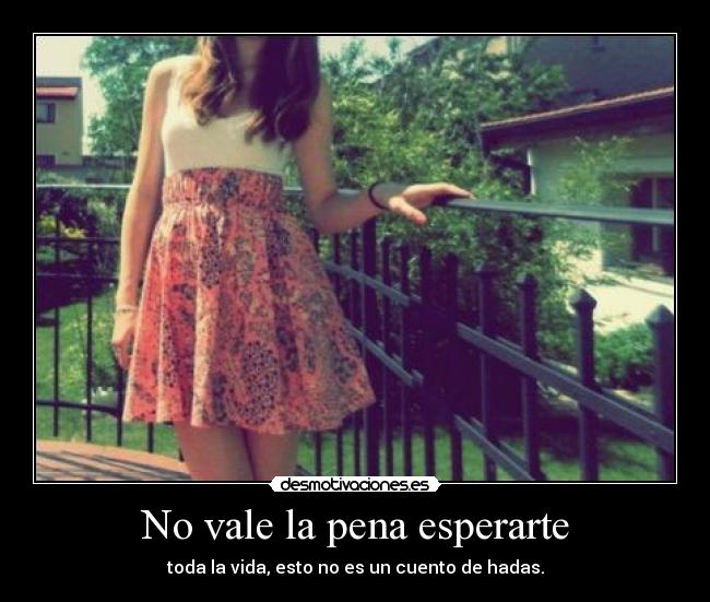 No vale la pena esperarte - toda la vida, esto no es un cuento de hadas.