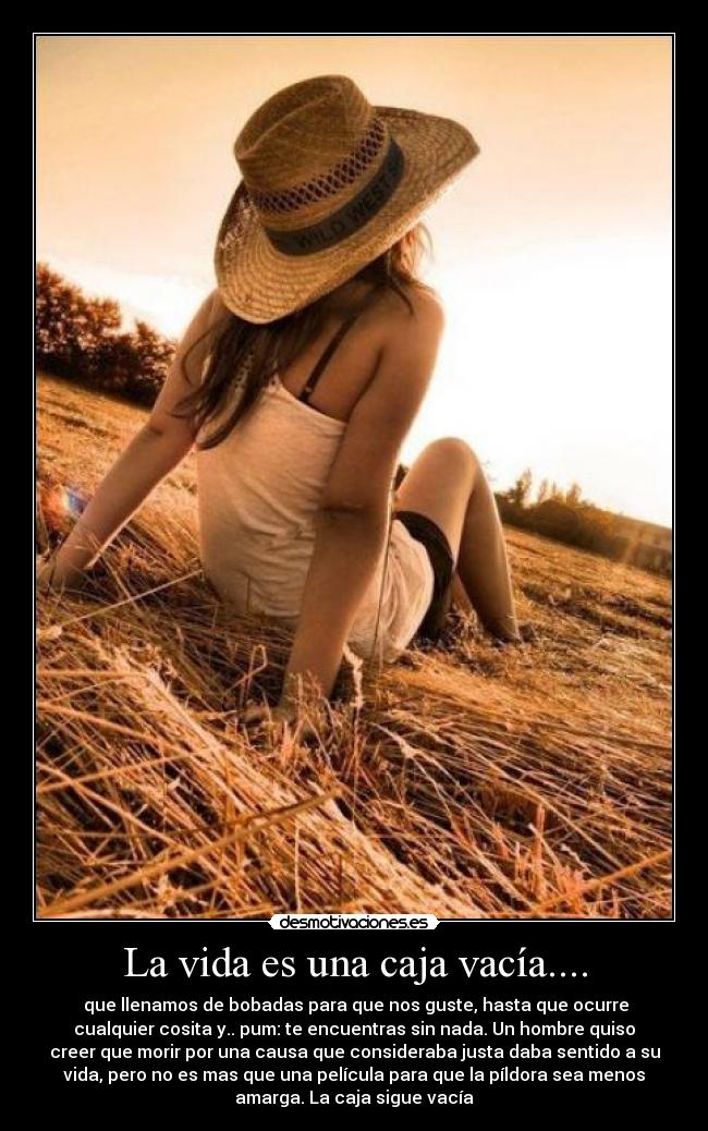 La vida es una caja vacía.... -  que llenamos de bobadas para que nos guste, hasta que ocurre
cualquier cosita y.. pum: te encuentras sin nada. Un hombre quiso
creer que morir por una causa que consideraba justa daba sentido a su
vida, pero no es mas que una película para que la píldora sea menos
amarga. La caja sigue vacía