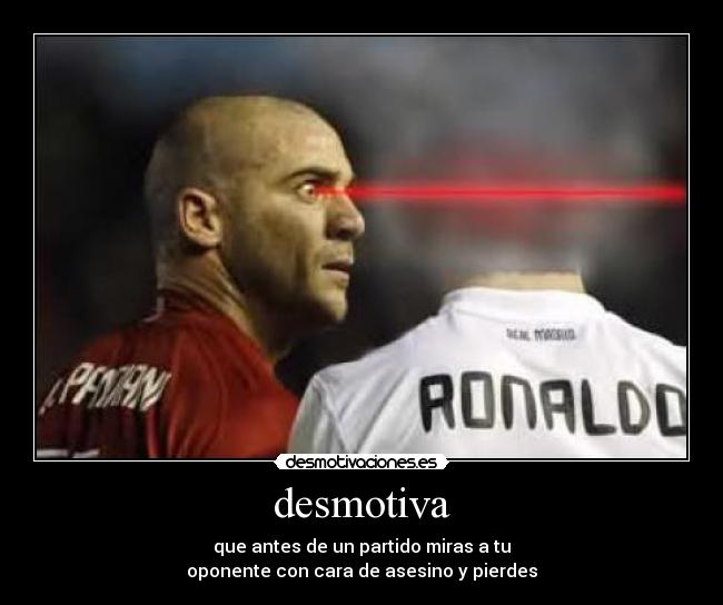 desmotiva - que antes de un partido miras a tu
oponente con cara de asesino y pierdes