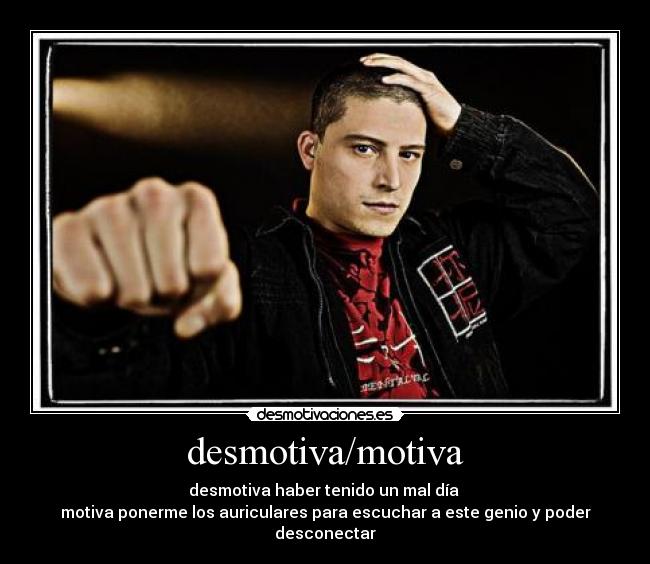 desmotiva/motiva - desmotiva haber tenido un mal día
motiva ponerme los auriculares para escuchar a este genio y poder desconectar