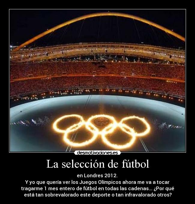 La selección de fútbol - en Londres 2012. 
Y yo que quería ver los Juegos Olímpicos ahora me va a tocar
tragarme 1 mes entero de fútbol en todas las cadenas... ¿Por qué
está tan sobrevalorado este deporte o tan infravalorado otros?