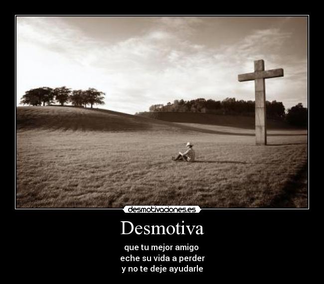 Desmotiva - que tu mejor amigo 
eche su vida a perder
y no te deje ayudarle