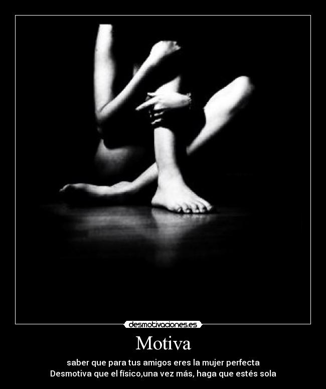 Motiva - saber que para tus amigos eres la mujer perfecta
Desmotiva que el físico,una vez más, haga que estés sola