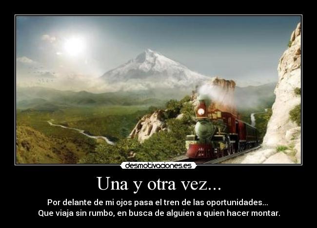 Una y otra vez... - Por delante de mi ojos pasa el tren de las oportunidades... 
Que viaja sin rumbo, en busca de alguien a quien hacer montar.