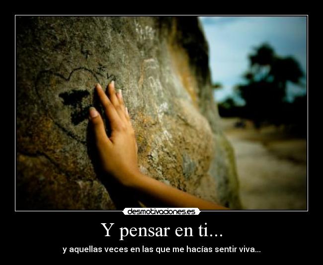 Y pensar en ti... - y aquellas veces en las que me hacías sentir viva...