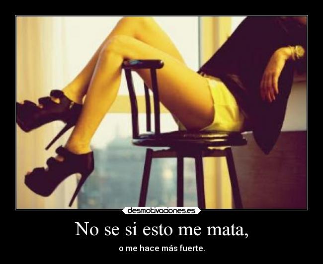 No se si esto me mata, - o me hace más fuerte.