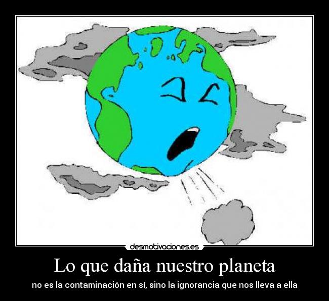 Lo que daña nuestro planeta - no es la contaminación en sí, sino la ignorancia que nos lleva a ella