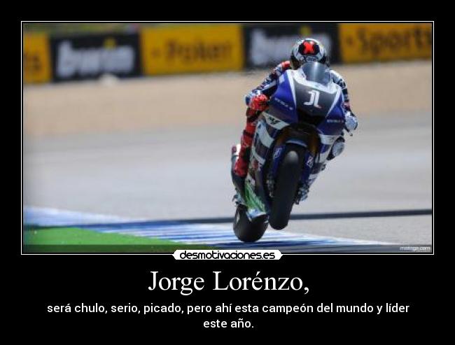 Jorge Lorénzo, - será chulo, serio, picado, pero ahí esta campeón del mundo y líder este año.