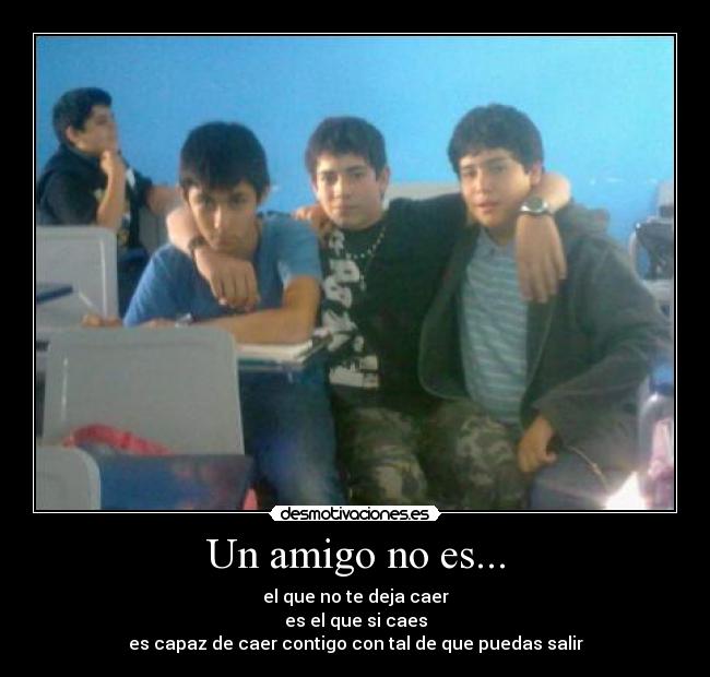 Un amigo no es... - el que no te deja caer
es el que si caes
es capaz de caer contigo con tal de que puedas salir