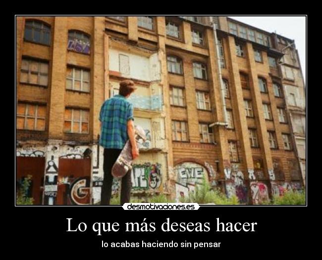 Lo que más deseas hacer - lo acabas haciendo sin pensar