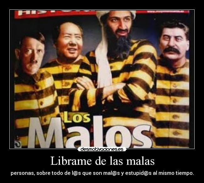 Librame de las malas - personas, sobre todo de l@s que son mal@s y estupid@s al mismo tiempo.