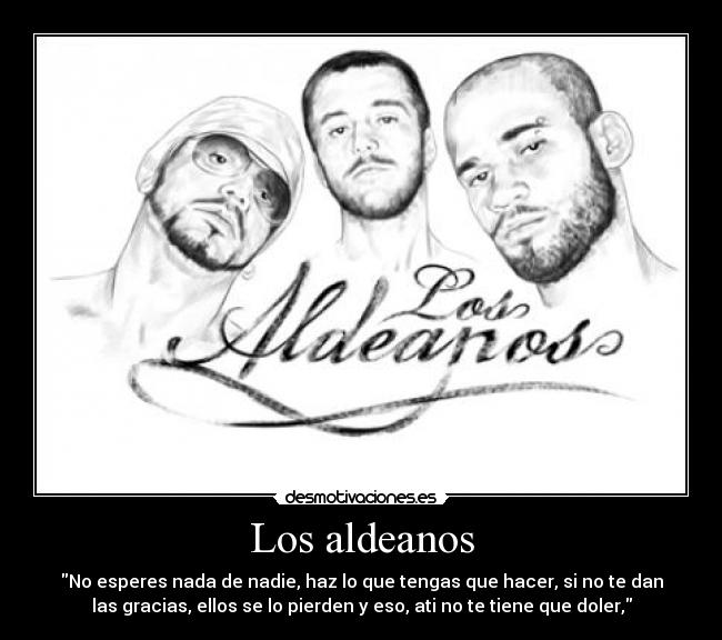 Los aldeanos - No esperes nada de nadie, haz lo que tengas que hacer, si no te dan
las gracias, ellos se lo pierden y eso, ati no te tiene que doler,