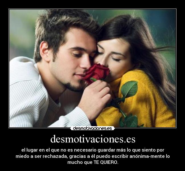 desmotivaciones.es - el lugar en el que no es necesario guardar más lo que siento por
miedo a ser rechazada, gracias a él puedo escribir anónima-mente lo
mucho que TE QUIERO.