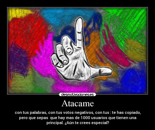 Atacame - con tus palabras, con tus votos negativos, con tus : te has copiado,
pero que sepas que hay mas de 1000 usuarios que tienen una
principal. ¿Aún te crees especial?