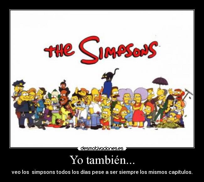 Yo también... - veo los  simpsons todos los días pese a ser siempre los mismos capítulos.