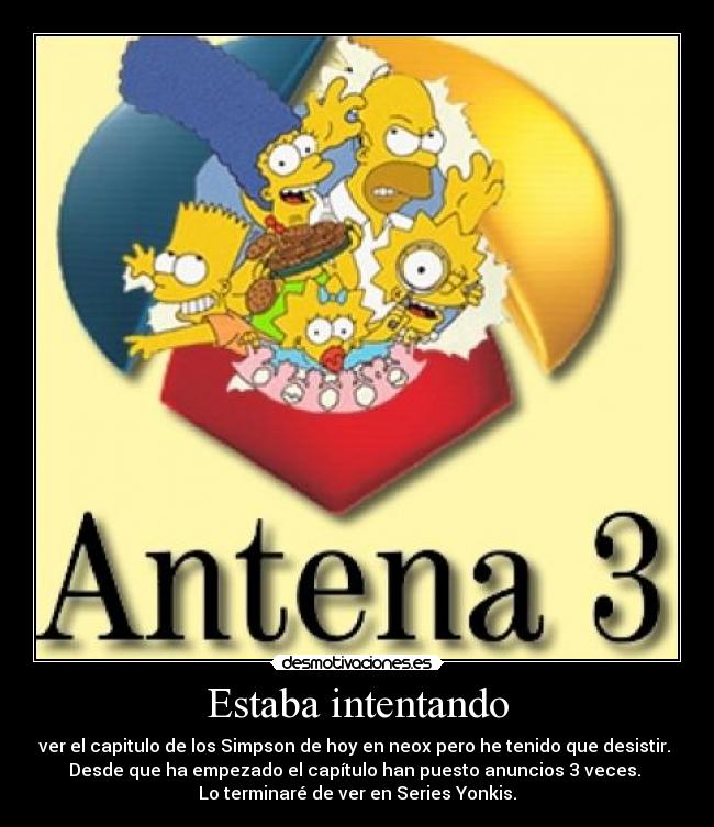 Estaba intentando - ver el capitulo de los Simpson de hoy en neox pero he tenido que desistir. 
Desde que ha empezado el capítulo han puesto anuncios 3 veces. 
Lo terminaré de ver en Series Yonkis.