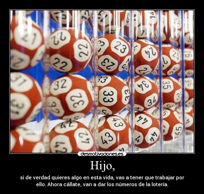 Hijo, - si de verdad quieres algo en esta vida, vas a tener que trabajar por
ello. Ahora cállate, van a dar los números de la lotería.