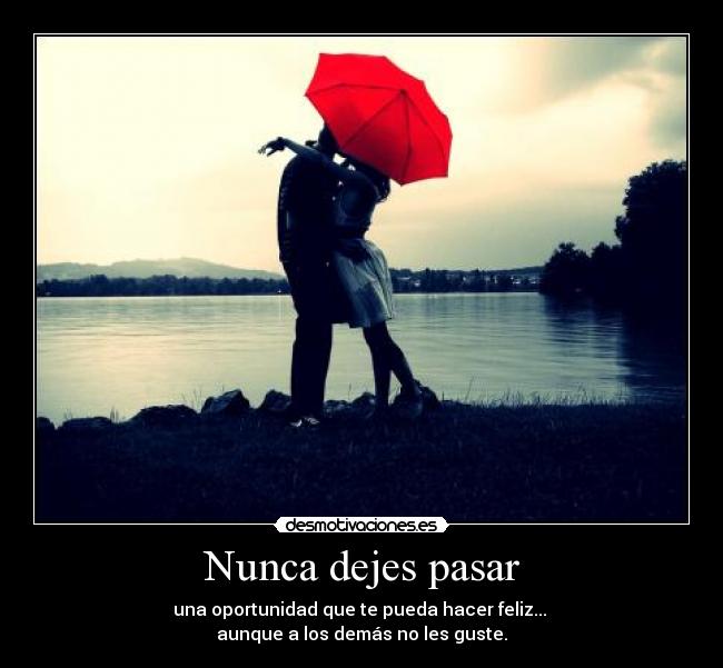 Nunca dejes pasar - una oportunidad que te pueda hacer feliz... 
aunque a los demás no les guste.