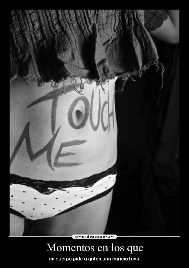 Momentos en los que - mi cuerpo pide a gritos una caricia tuya.