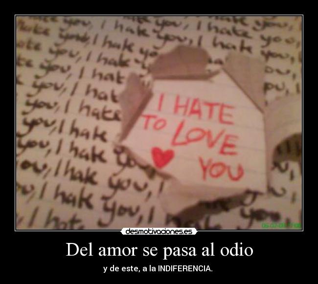 Del amor se pasa al odio - y de este, a la INDIFERENCIA.