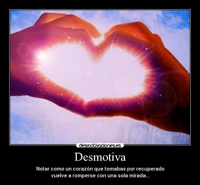 Desmotiva - Notar como un corazón que tomabas por recuperado
vuelve a romperse con una sola mirada...