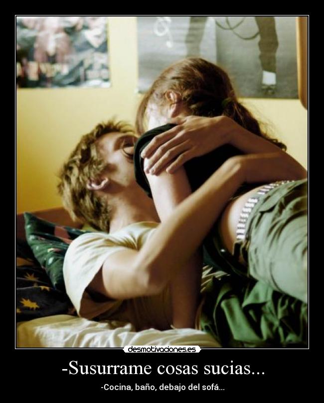 -Susurrame cosas sucias... - -Cocina, baño, debajo del sofá...