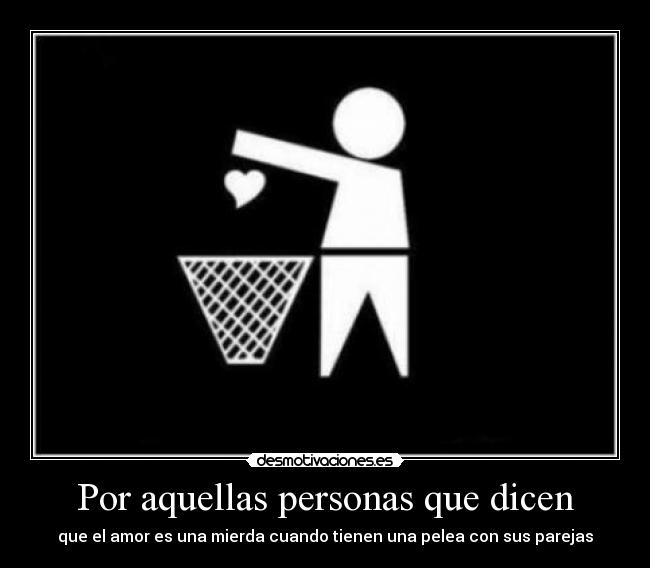 Por aquellas personas que dicen - que el amor es una mierda cuando tienen una pelea con sus parejas