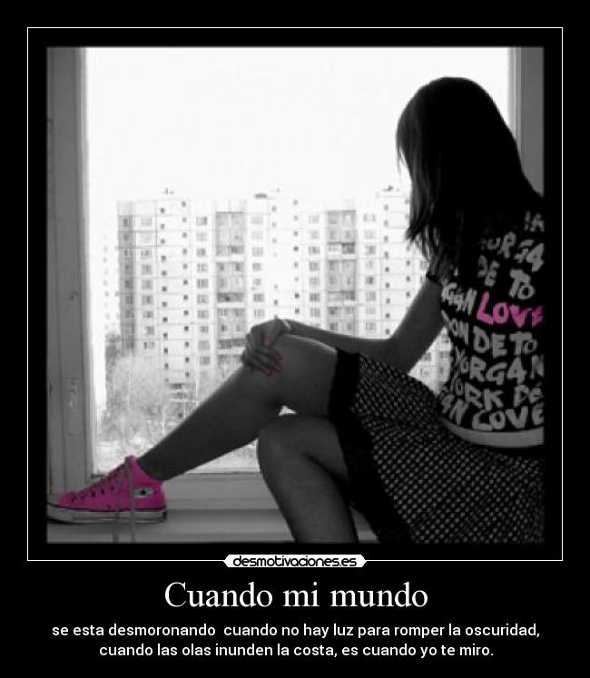 Cuando mi mundo - se esta desmoronando cuando no hay luz para romper la oscuridad,
cuando las olas inunden la costa, es cuando yo te miro.